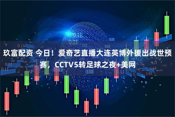 玖富配资 今日！爱奇艺直播大连英博外援出战世预赛，CCTV5转足球之夜+美网