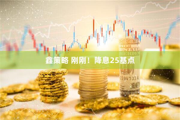 鑫策略 刚刚！降息25基点