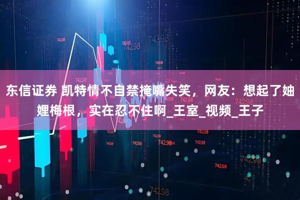 东信证券 凯特情不自禁掩嘴失笑，网友：想起了妯娌梅根，实在忍不住啊_王室_视频_王子
