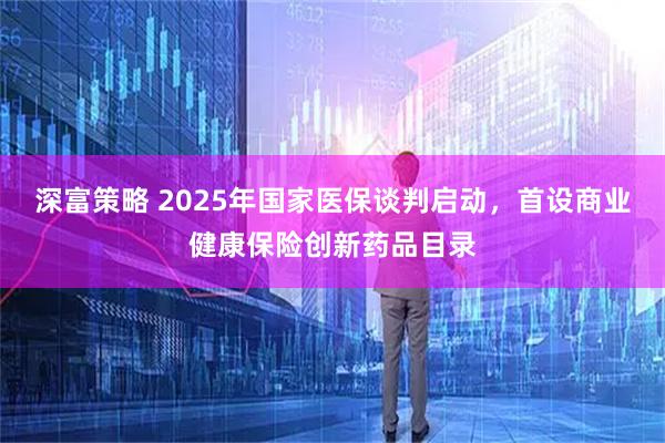 深富策略 2025年国家医保谈判启动，首设商业健康保险创新药品目录