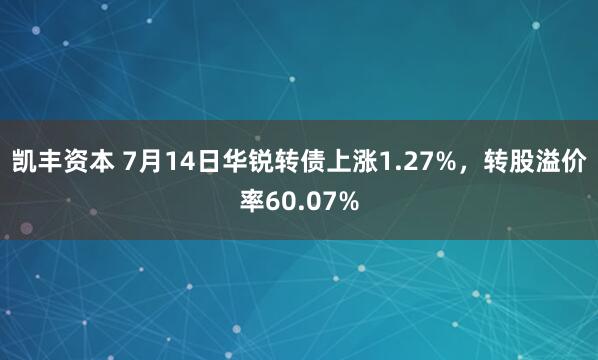 凯丰资本 7月14日华锐转债上涨1.27%，转股溢价率60.07%