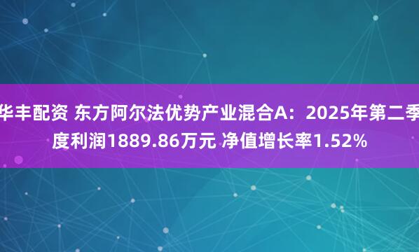 华丰配资 东方阿尔法优势产业混合A：2025年第二季度利润1889.86万元 净值增长率1.52%