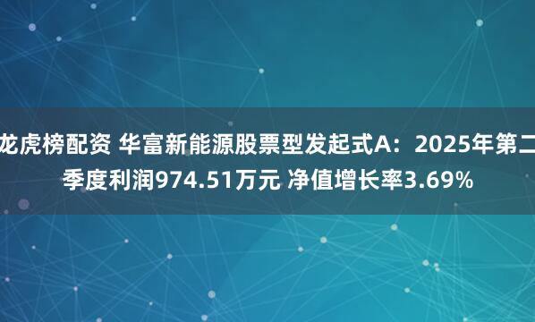 龙虎榜配资 华富新能源股票型发起式A：2025年第二季度利润974.51万元 净值增长率3.69%
