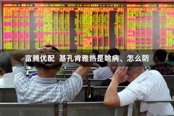 富腾优配  基孔肯雅热是啥病、怎么防
