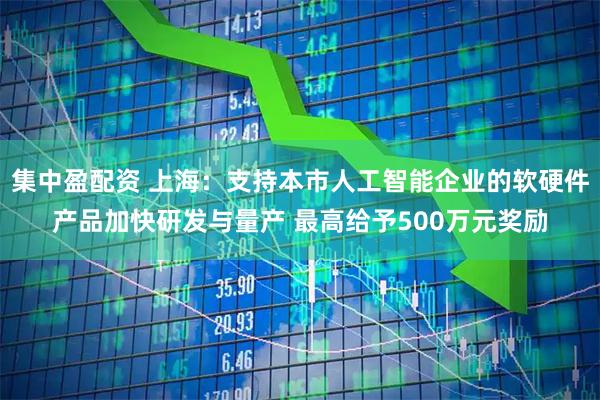 集中盈配资 上海：支持本市人工智能企业的软硬件产品加快研发与量产 最高给予500万元奖励