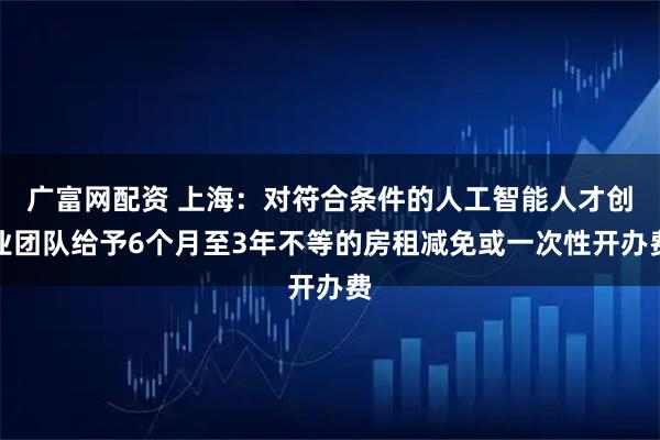 广富网配资 上海：对符合条件的人工智能人才创业团队给予6个月至3年不等的房租减免或一次性开办费