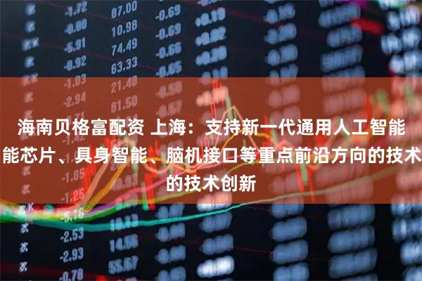 海南贝格富配资 上海：支持新一代通用人工智能、智能芯片、具身智能、脑机接口等重点前沿方向的技术创新