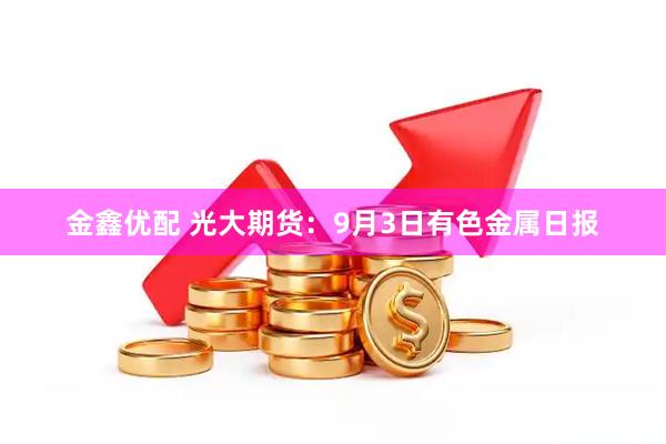 金鑫优配 光大期货：9月3日有色金属日报
