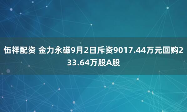 伍祥配资 金力永磁9月2日斥资9017.44万元回购233.64万股A股