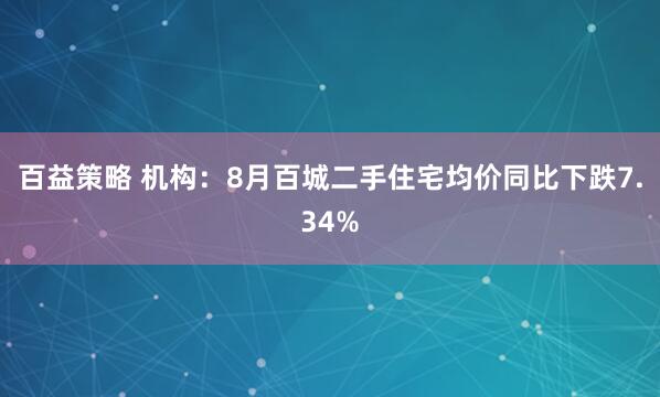百益策略 机构：8月百城二手住宅均价同比下跌7.34%