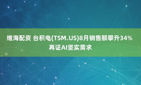 维海配资 台积电(TSM.US)8月销售额攀升34% 再证AI坚实需求