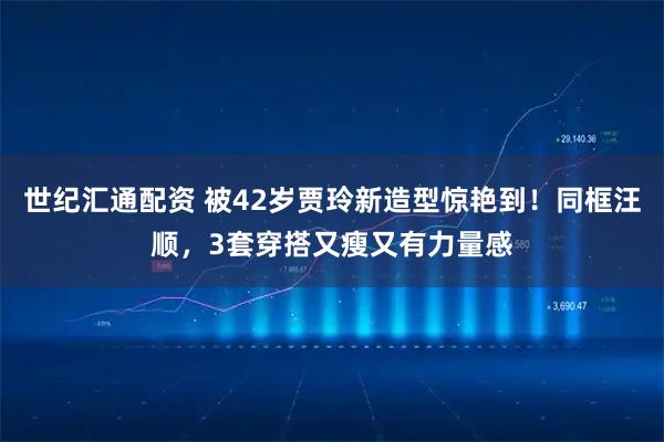 世纪汇通配资 被42岁贾玲新造型惊艳到！同框汪顺，3套穿搭又瘦又有力量感