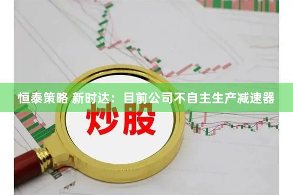 恒泰策略 新时达：目前公司不自主生产减速器