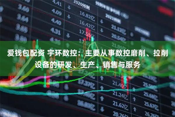 爱钱包配资 宇环数控：主要从事数控磨削、拉削设备的研发、生产、销售与服务