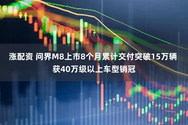 涨配资 问界M8上市8个月累计交付突破15万辆 获40万级以上车型销冠