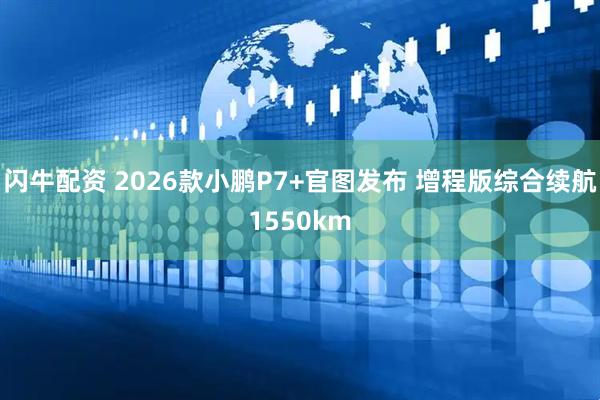 闪牛配资 2026款小鹏P7+官图发布 增程版综合续航1550km