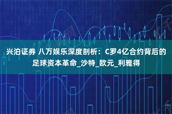 兴泊证券 八万娱乐深度剖析：C罗4亿合约背后的足球资本革命_沙特_欧元_利雅得