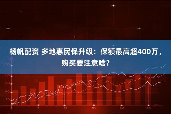 杨帆配资 多地惠民保升级:保额最高超400万,购买要注意啥?