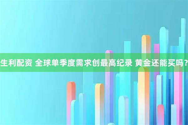 生利配资 全球单季度需求创最高纪录 黄金还能买吗?