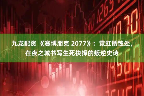 九龙配资 《赛博朋克 2077》：霓虹锈蚀处，在夜之城书写生死抉择的叛逆史诗