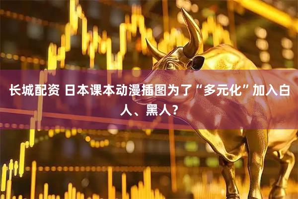 长城配资 日本课本动漫插图为了“多元化”加入白人、黑人？