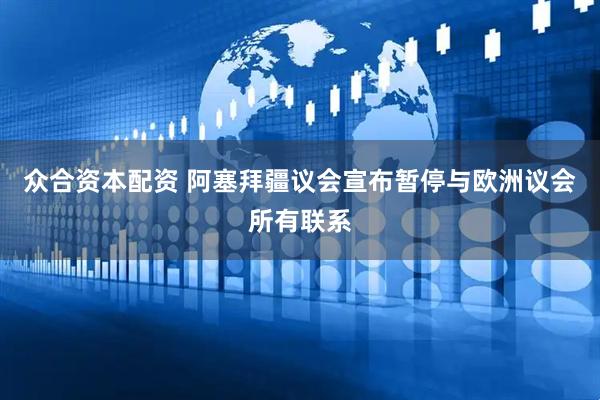 众合资本配资 阿塞拜疆议会宣布暂停与欧洲议会所有联系